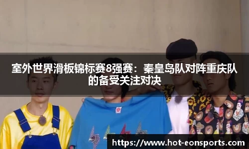 室外世界滑板锦标赛8强赛：秦皇岛队对阵重庆队的备受关注对决