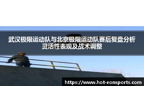 武汉极限运动队与北京极限运动队赛后复盘分析灵活性表现及战术调整